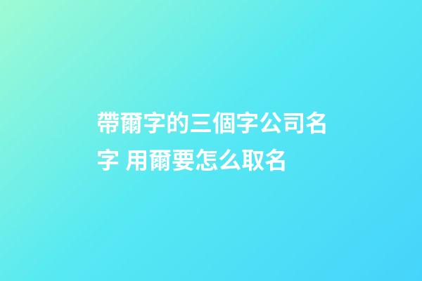 帶爾字的三個字公司名字 用爾要怎么取名-第1張-公司起名-玄機派